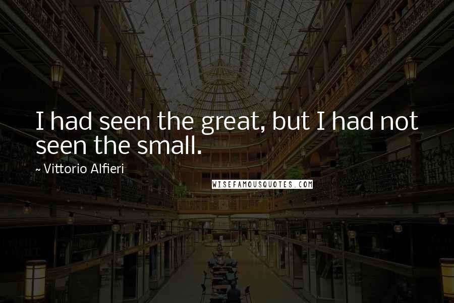 Vittorio Alfieri Quotes: I had seen the great, but I had not seen the small.