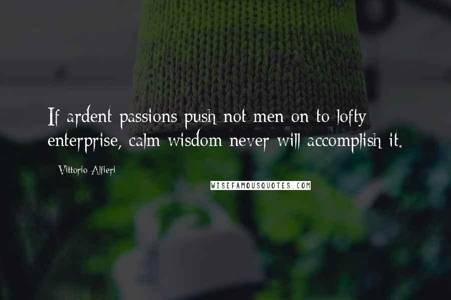 Vittorio Alfieri Quotes: If ardent passions push not men on to lofty enterprise, calm wisdom never will accomplish it.