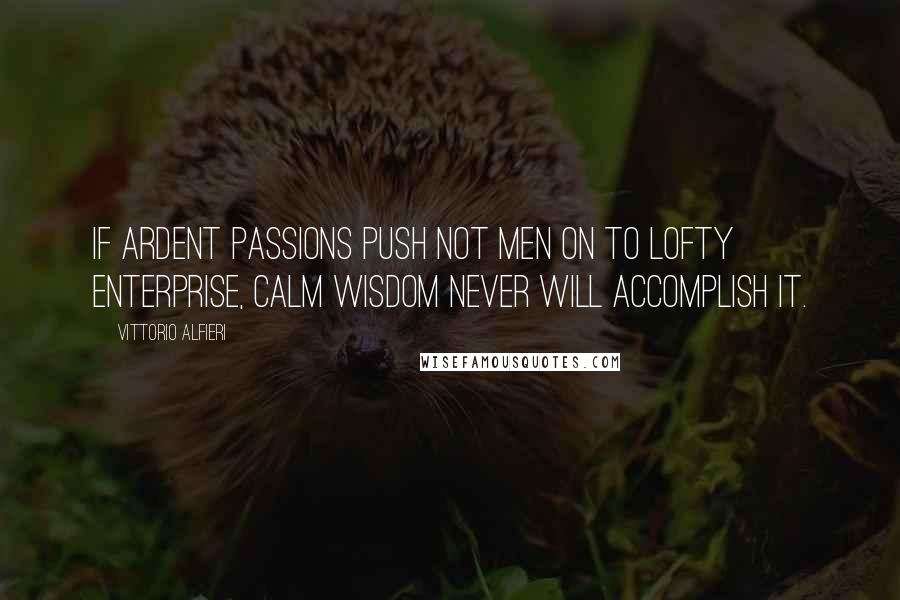 Vittorio Alfieri Quotes: If ardent passions push not men on to lofty enterprise, calm wisdom never will accomplish it.
