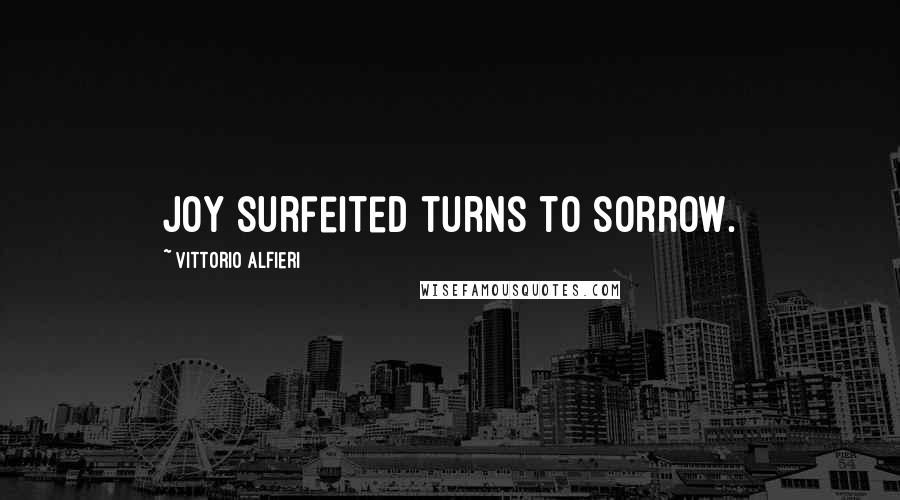 Vittorio Alfieri Quotes: Joy surfeited turns to sorrow.