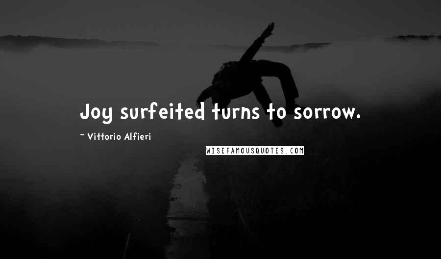 Vittorio Alfieri Quotes: Joy surfeited turns to sorrow.