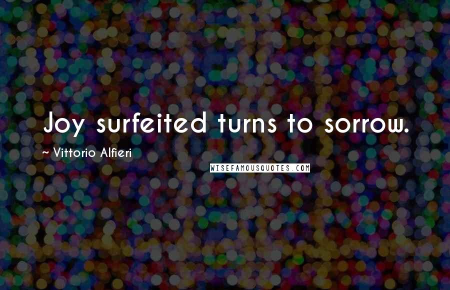 Vittorio Alfieri Quotes: Joy surfeited turns to sorrow.