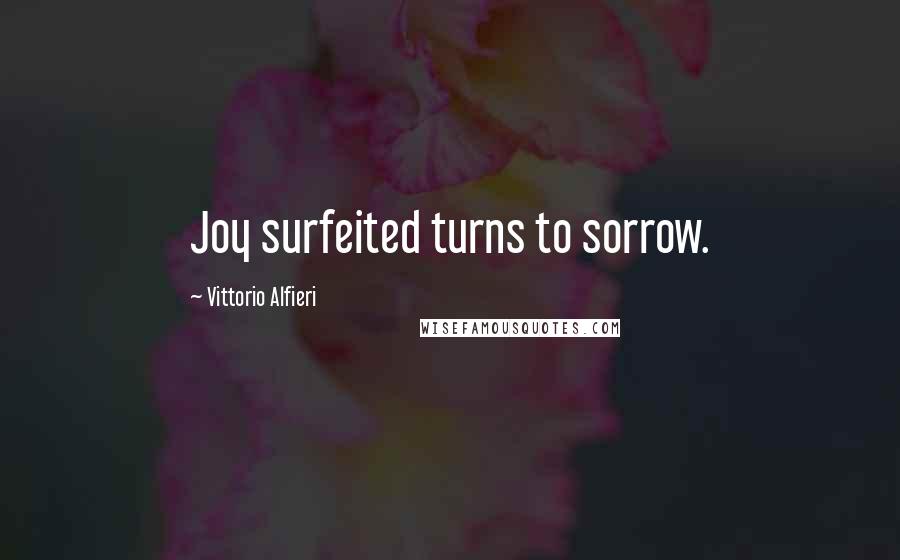 Vittorio Alfieri Quotes: Joy surfeited turns to sorrow.
