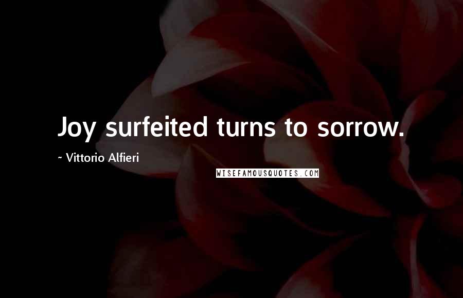 Vittorio Alfieri Quotes: Joy surfeited turns to sorrow.