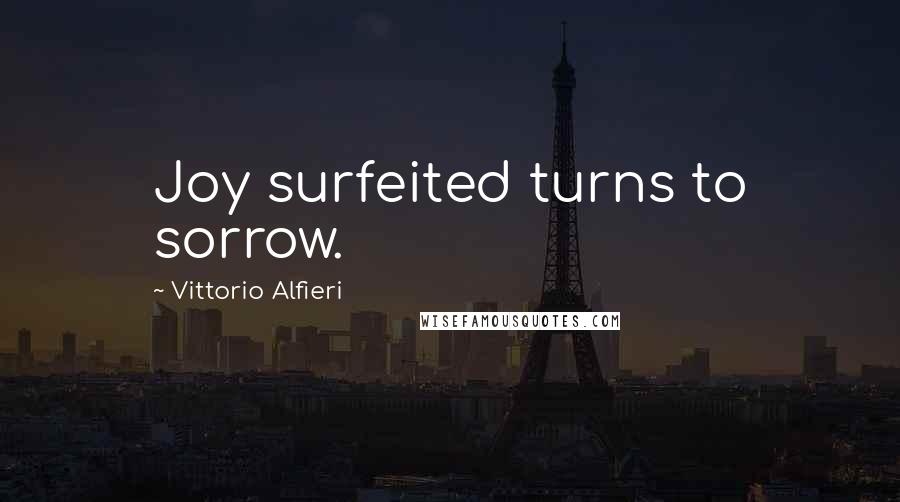Vittorio Alfieri Quotes: Joy surfeited turns to sorrow.
