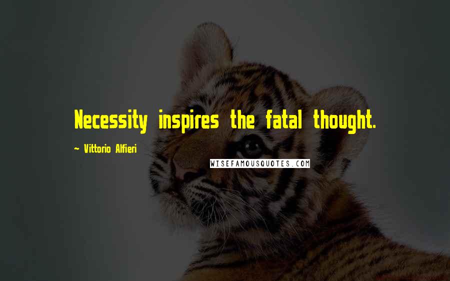 Vittorio Alfieri Quotes: Necessity inspires the fatal thought.