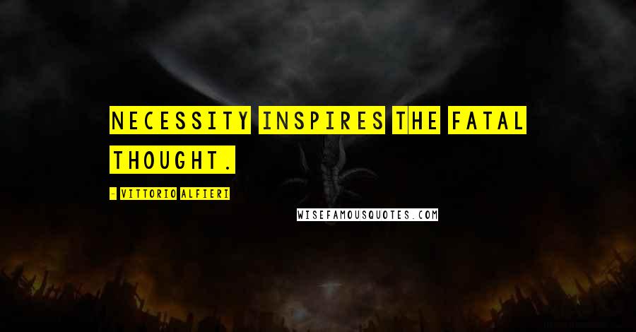 Vittorio Alfieri Quotes: Necessity inspires the fatal thought.