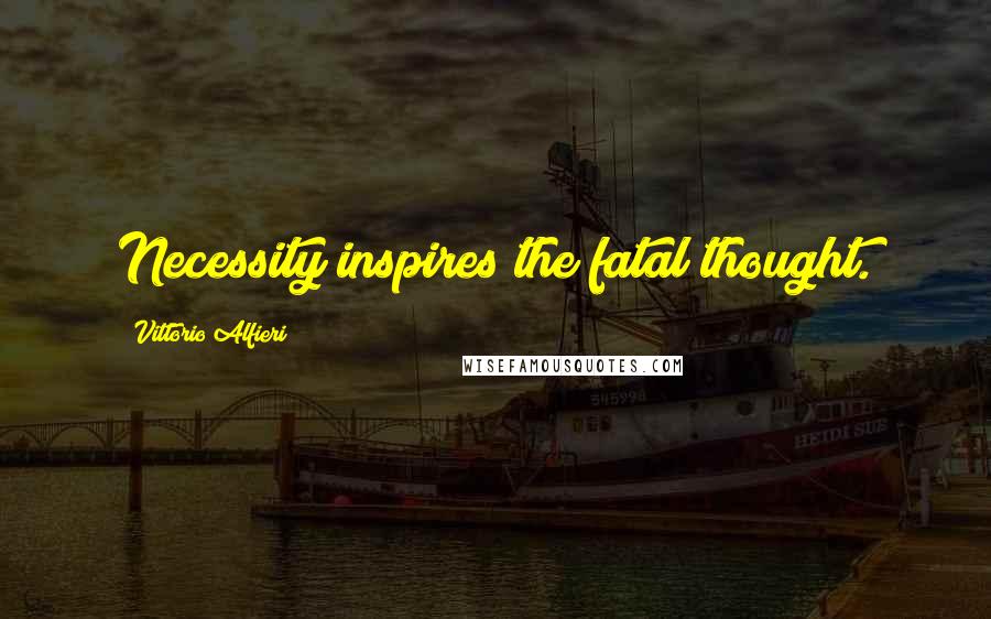 Vittorio Alfieri Quotes: Necessity inspires the fatal thought.