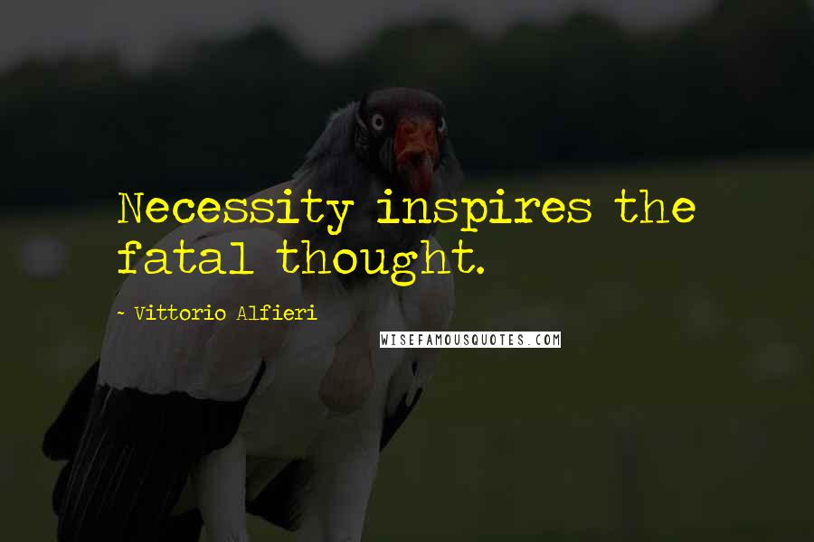 Vittorio Alfieri Quotes: Necessity inspires the fatal thought.