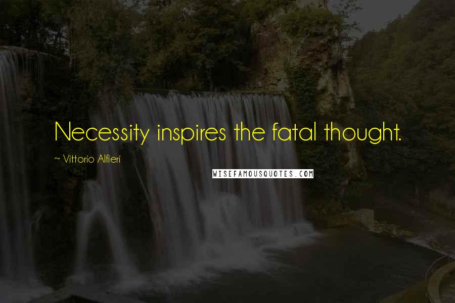 Vittorio Alfieri Quotes: Necessity inspires the fatal thought.