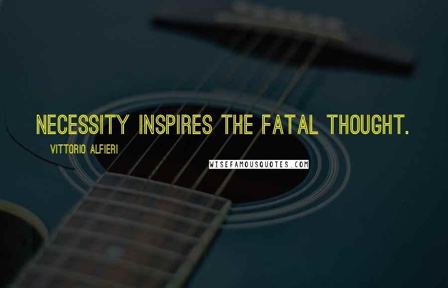 Vittorio Alfieri Quotes: Necessity inspires the fatal thought.