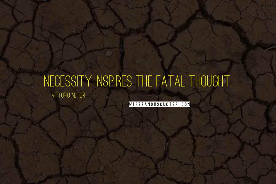 Vittorio Alfieri Quotes: Necessity inspires the fatal thought.