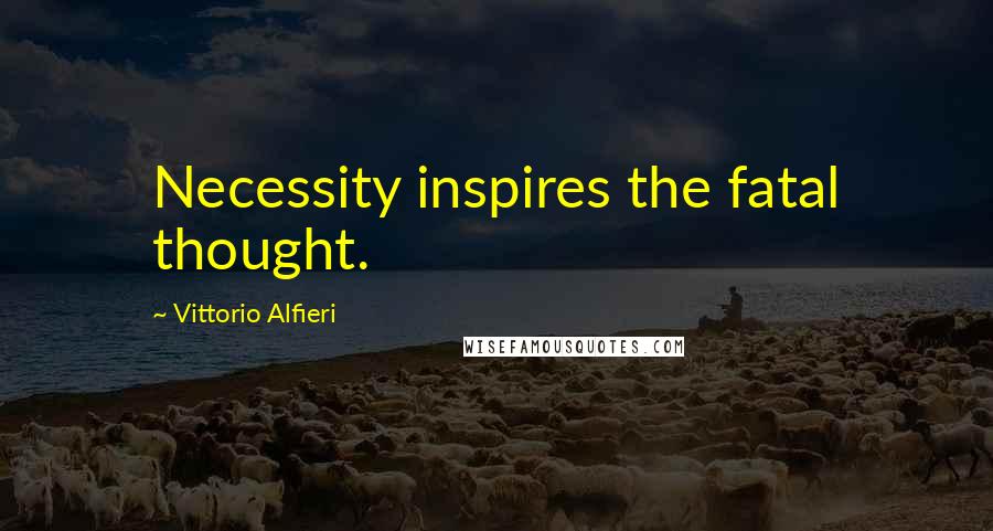 Vittorio Alfieri Quotes: Necessity inspires the fatal thought.