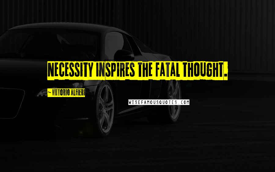 Vittorio Alfieri Quotes: Necessity inspires the fatal thought.