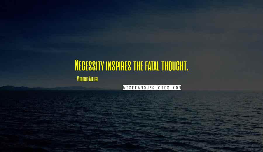 Vittorio Alfieri Quotes: Necessity inspires the fatal thought.