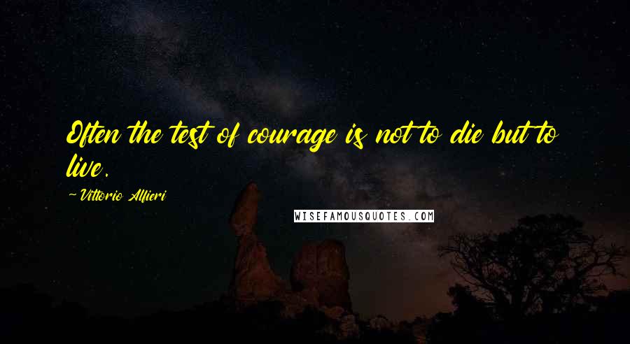 Vittorio Alfieri Quotes: Often the test of courage is not to die but to live.