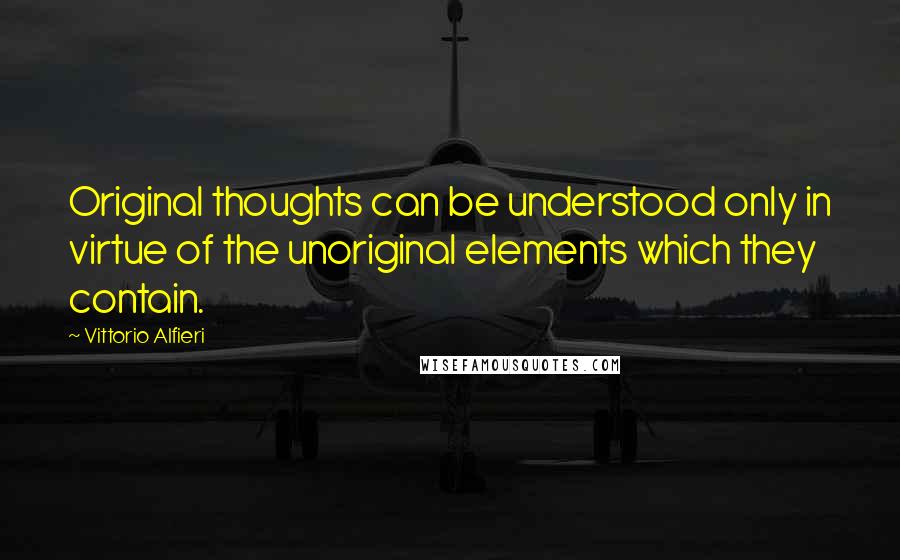 Vittorio Alfieri Quotes: Original thoughts can be understood only in virtue of the unoriginal elements which they contain.