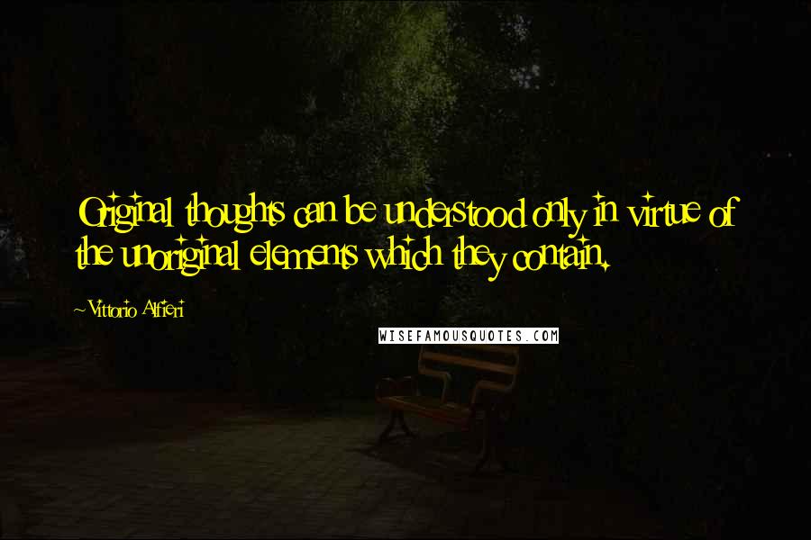 Vittorio Alfieri Quotes: Original thoughts can be understood only in virtue of the unoriginal elements which they contain.