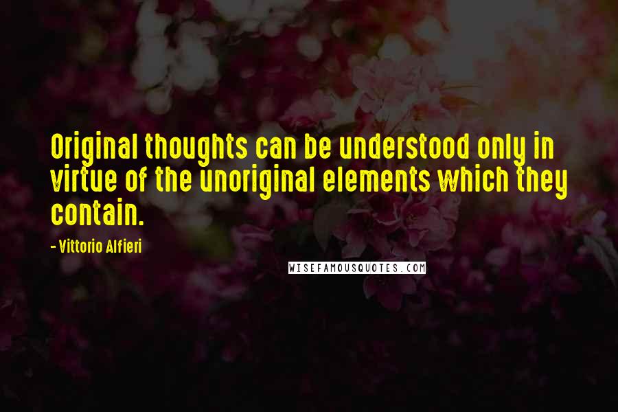 Vittorio Alfieri Quotes: Original thoughts can be understood only in virtue of the unoriginal elements which they contain.