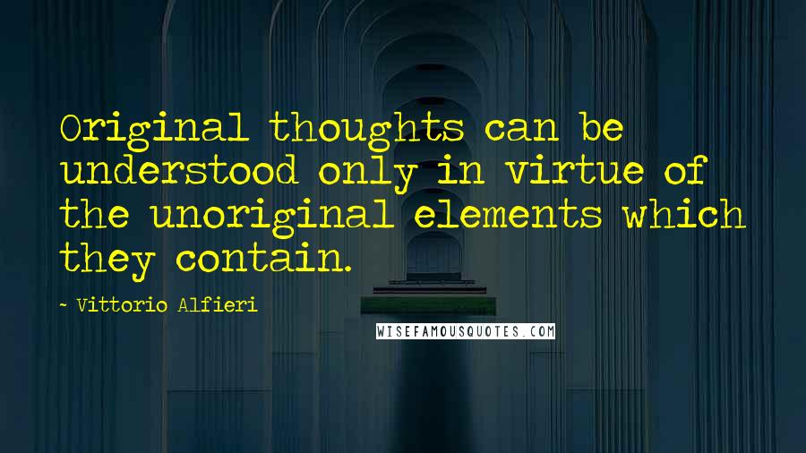 Vittorio Alfieri Quotes: Original thoughts can be understood only in virtue of the unoriginal elements which they contain.