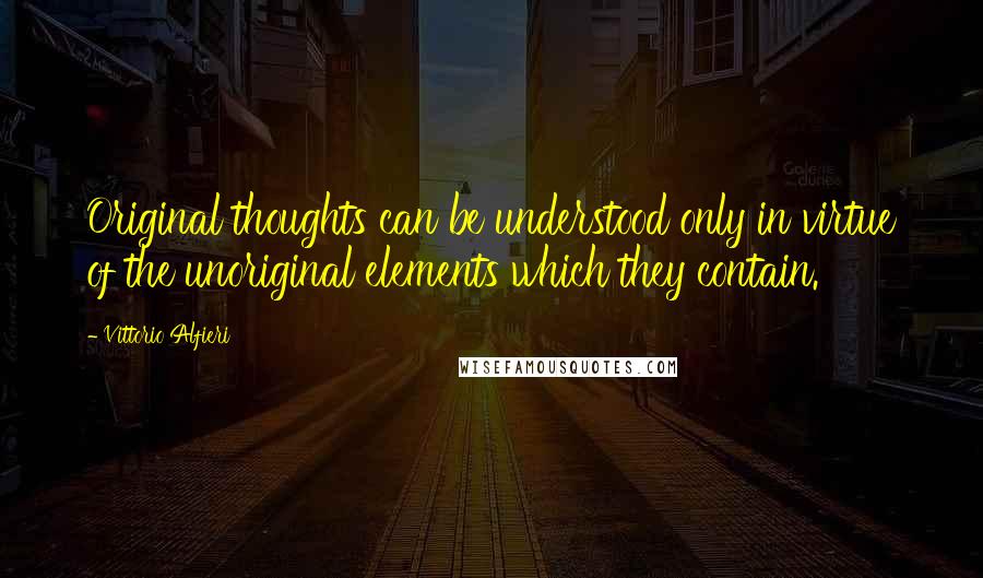 Vittorio Alfieri Quotes: Original thoughts can be understood only in virtue of the unoriginal elements which they contain.