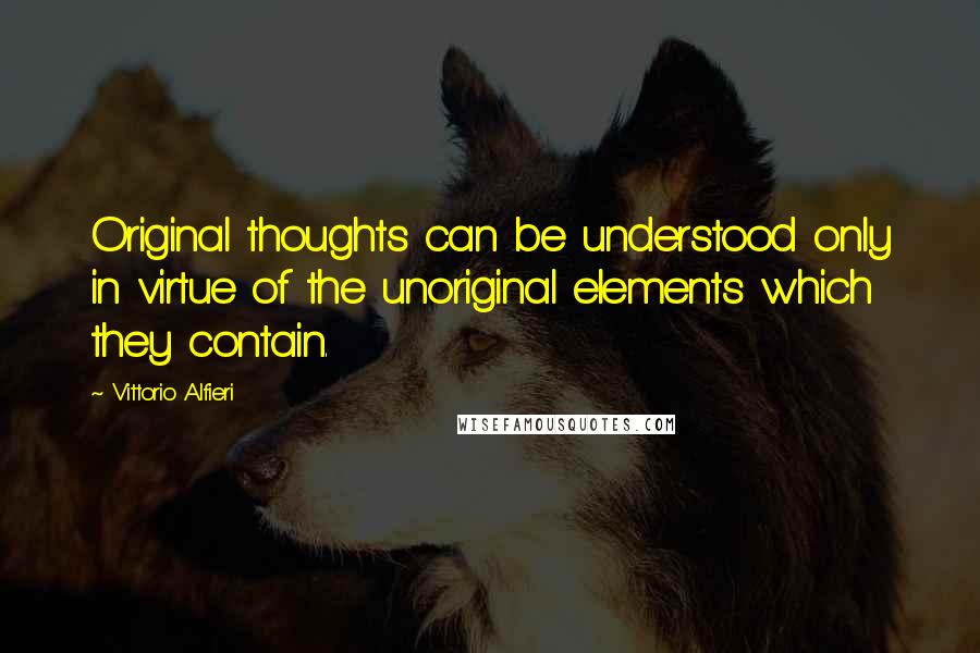 Vittorio Alfieri Quotes: Original thoughts can be understood only in virtue of the unoriginal elements which they contain.