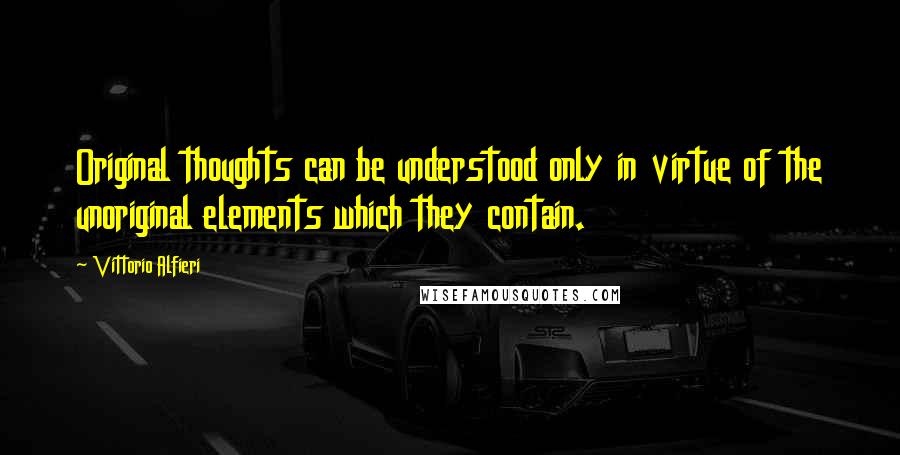 Vittorio Alfieri Quotes: Original thoughts can be understood only in virtue of the unoriginal elements which they contain.