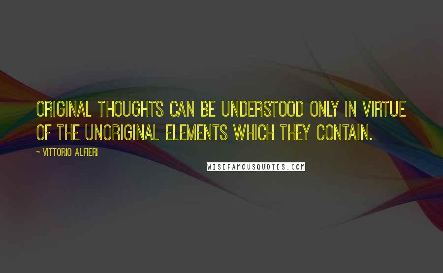 Vittorio Alfieri Quotes: Original thoughts can be understood only in virtue of the unoriginal elements which they contain.