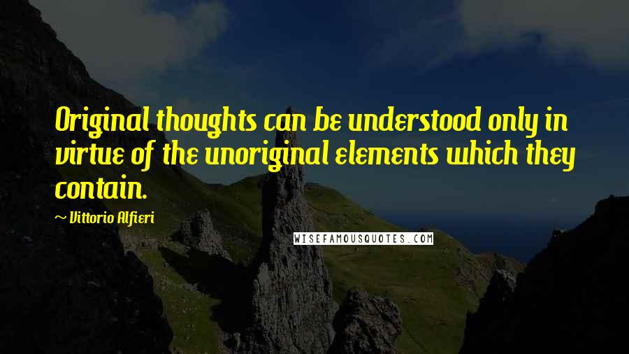 Vittorio Alfieri Quotes: Original thoughts can be understood only in virtue of the unoriginal elements which they contain.