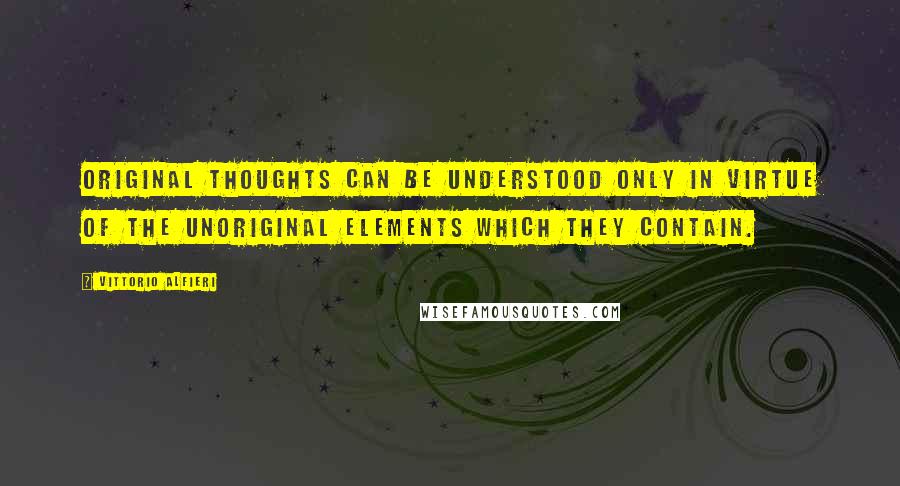 Vittorio Alfieri Quotes: Original thoughts can be understood only in virtue of the unoriginal elements which they contain.