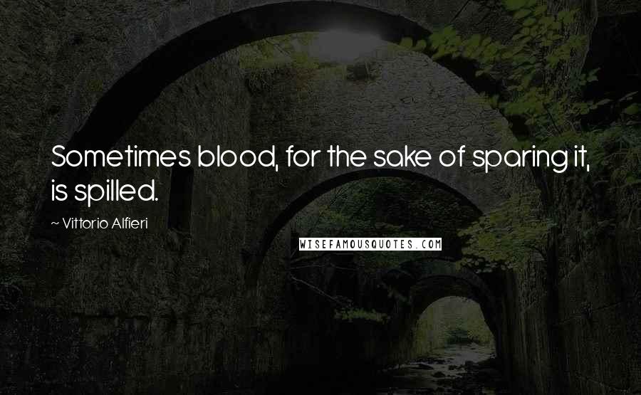 Vittorio Alfieri Quotes: Sometimes blood, for the sake of sparing it, is spilled.