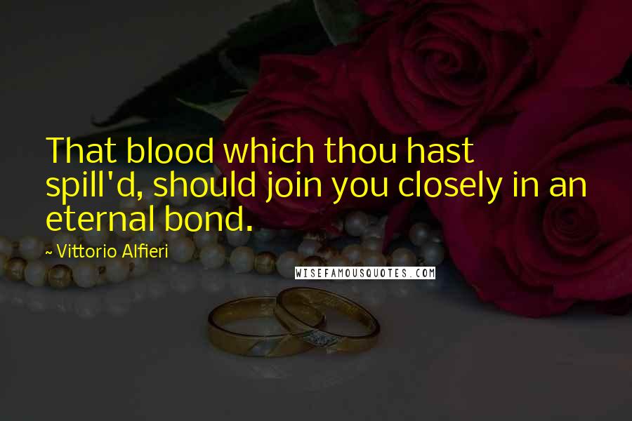 Vittorio Alfieri Quotes: That blood which thou hast spill'd, should join you closely in an eternal bond.