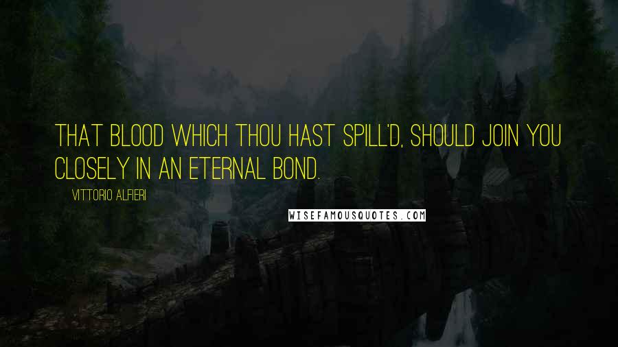 Vittorio Alfieri Quotes: That blood which thou hast spill'd, should join you closely in an eternal bond.