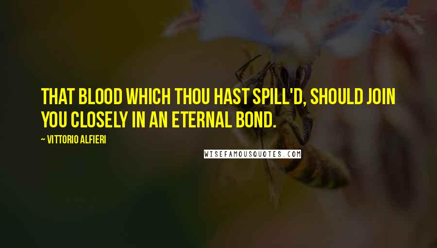 Vittorio Alfieri Quotes: That blood which thou hast spill'd, should join you closely in an eternal bond.