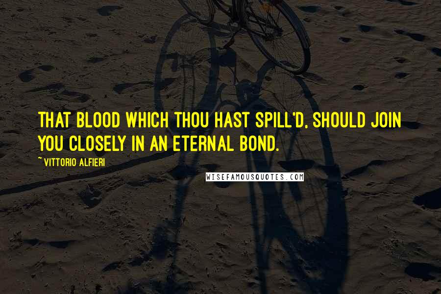 Vittorio Alfieri Quotes: That blood which thou hast spill'd, should join you closely in an eternal bond.