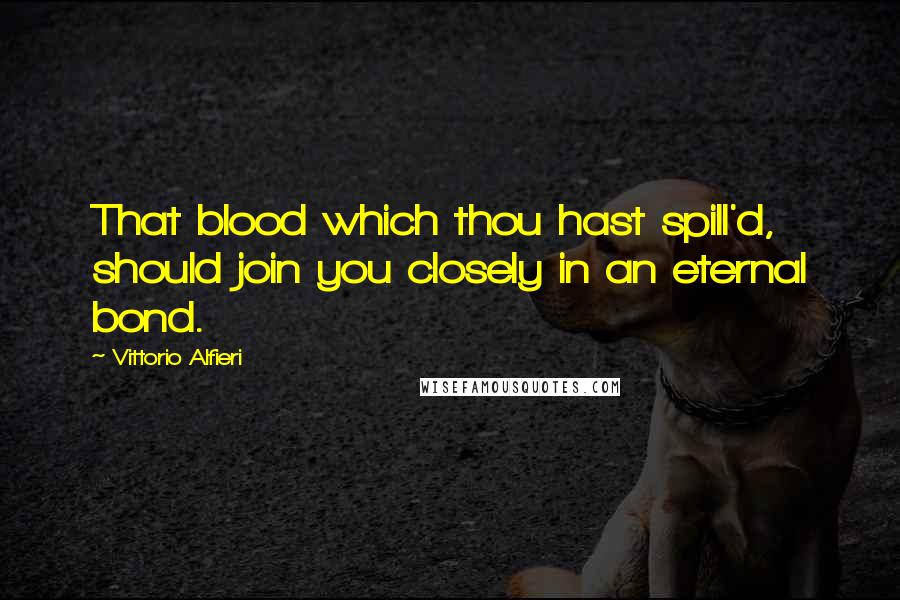 Vittorio Alfieri Quotes: That blood which thou hast spill'd, should join you closely in an eternal bond.