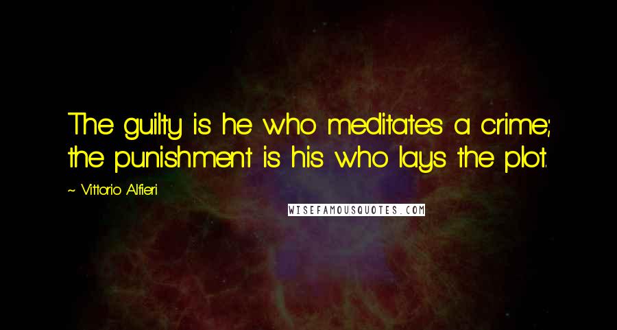 Vittorio Alfieri Quotes: The guilty is he who meditates a crime; the punishment is his who lays the plot.