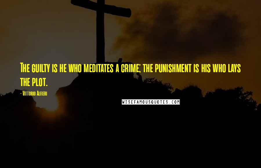 Vittorio Alfieri Quotes: The guilty is he who meditates a crime; the punishment is his who lays the plot.