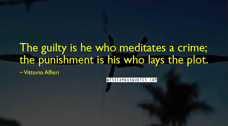 Vittorio Alfieri Quotes: The guilty is he who meditates a crime; the punishment is his who lays the plot.