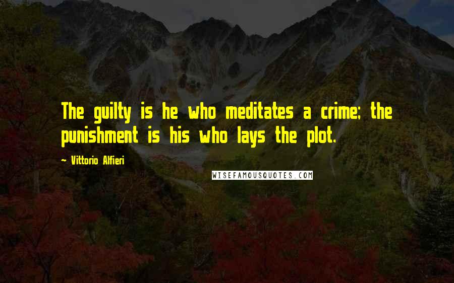 Vittorio Alfieri Quotes: The guilty is he who meditates a crime; the punishment is his who lays the plot.
