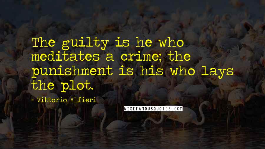 Vittorio Alfieri Quotes: The guilty is he who meditates a crime; the punishment is his who lays the plot.