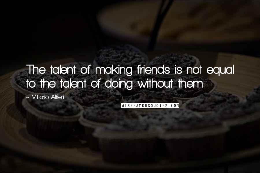 Vittorio Alfieri Quotes: The talent of making friends is not equal to the talent of doing without them.