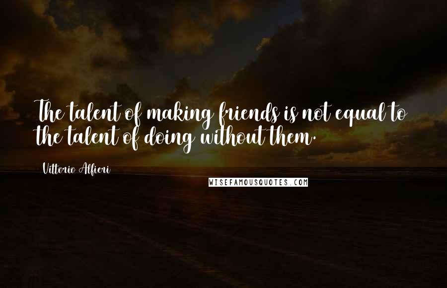Vittorio Alfieri Quotes: The talent of making friends is not equal to the talent of doing without them.