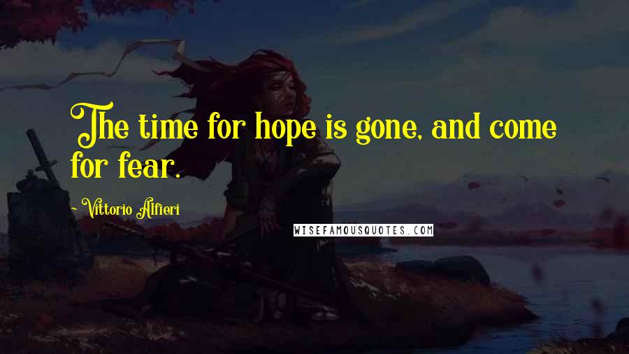 Vittorio Alfieri Quotes: The time for hope is gone, and come for fear.