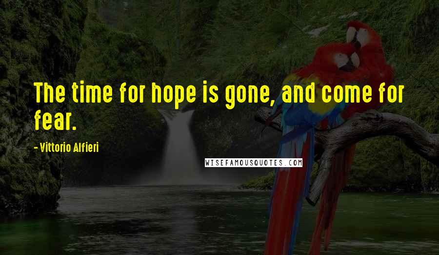 Vittorio Alfieri Quotes: The time for hope is gone, and come for fear.
