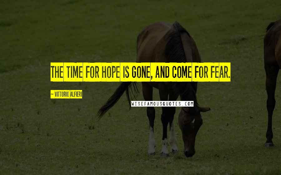 Vittorio Alfieri Quotes: The time for hope is gone, and come for fear.