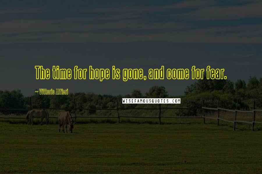 Vittorio Alfieri Quotes: The time for hope is gone, and come for fear.