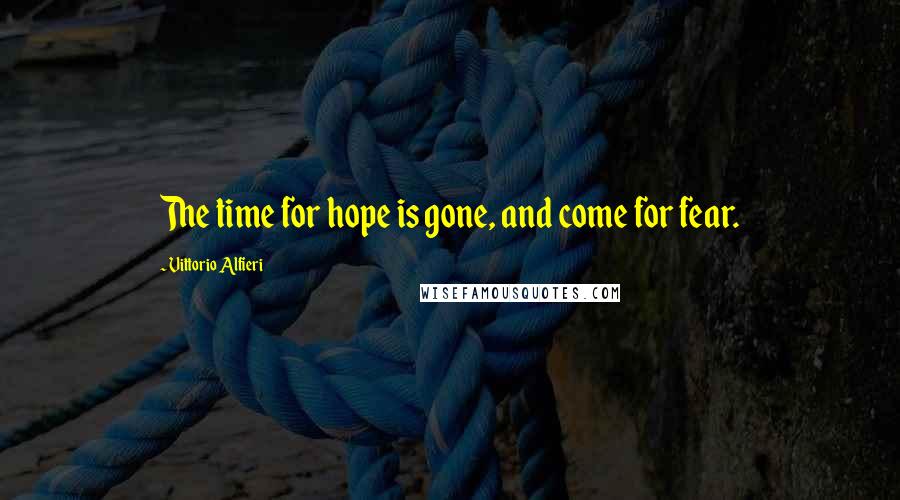 Vittorio Alfieri Quotes: The time for hope is gone, and come for fear.