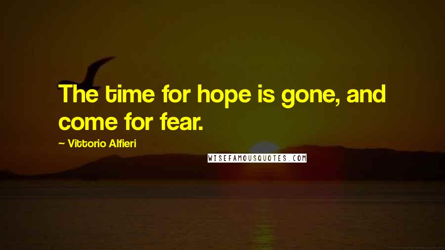 Vittorio Alfieri Quotes: The time for hope is gone, and come for fear.