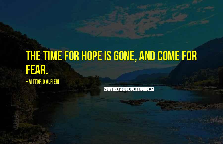 Vittorio Alfieri Quotes: The time for hope is gone, and come for fear.